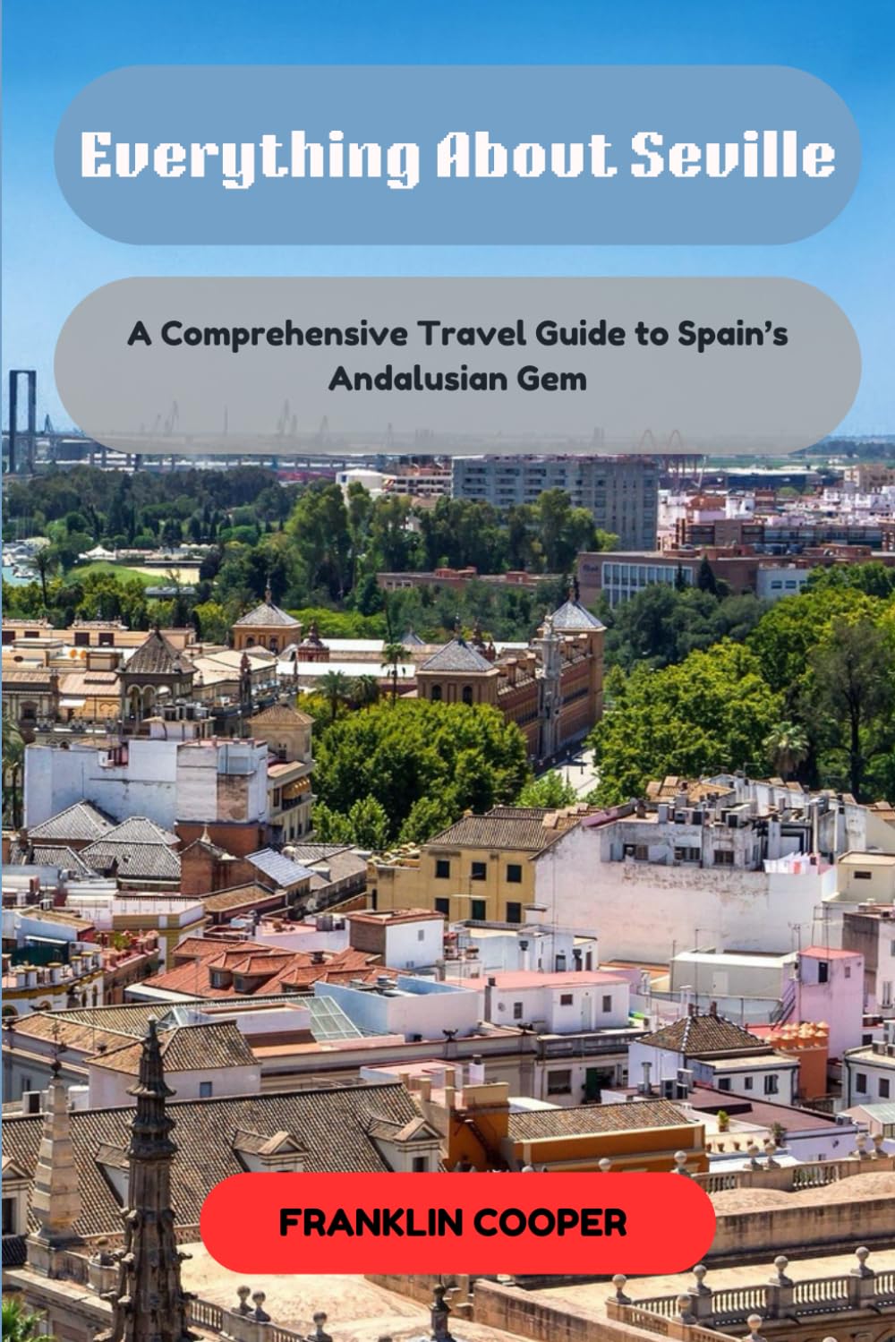 Everything About Seville: A Comprehensive Travel Guide to Spain’s Andalusian Gem