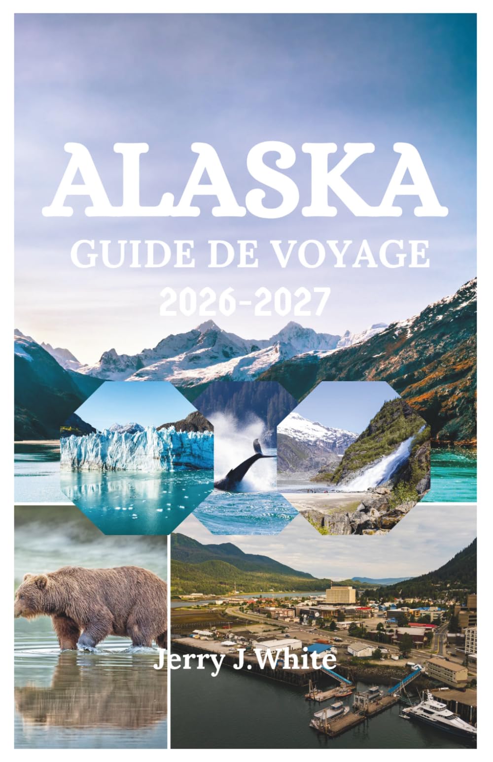 ALASKA GUIDE DE VOYAGE 2026-2027: Votre guide d' aventure complet pour découvrir les glaciers, la faune, les aurores boréales et la nature sauvage et indomptée de la dernière frontière américaine
