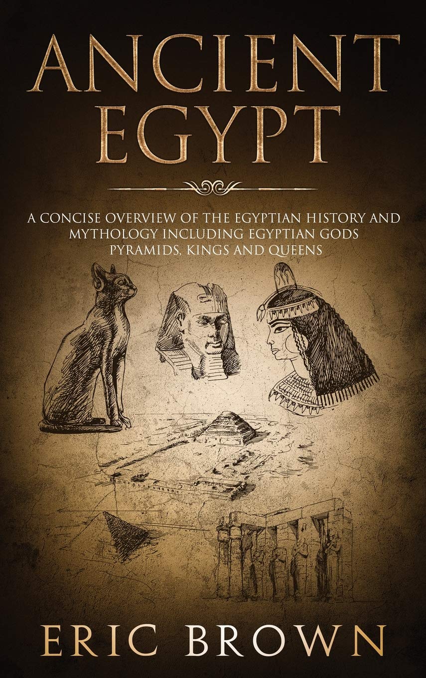 Ancient Egypt: A Concise Overview of the Egyptian History and Mythology Including the Egyptian Gods, Pyramids, Kings and Queens: 1 (Ancient History)