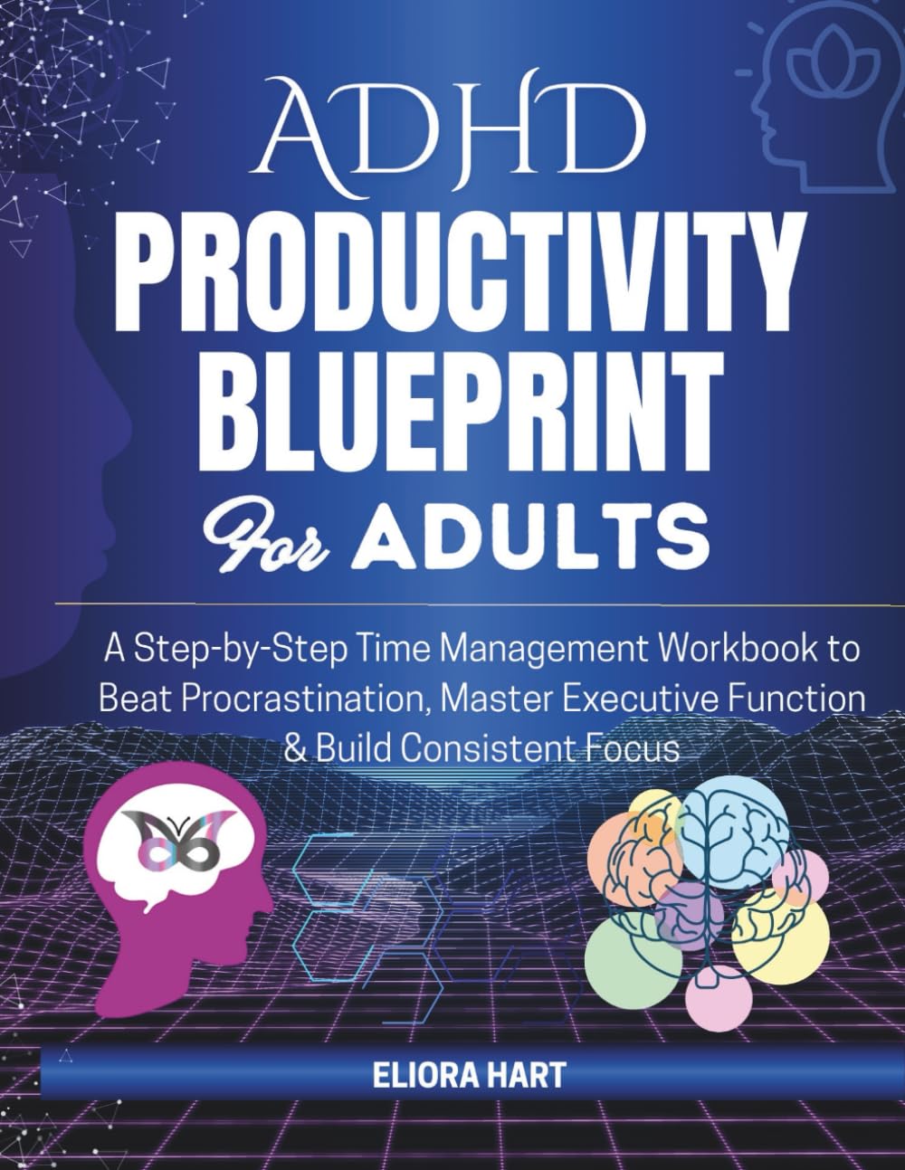 ADHD PRODUCTIVITY BLUEPRINT FOR ADULTS: A Step-by-Step Time Management Workbook to Beat Procrastination, Master Executive Function & Build Consistent Focus