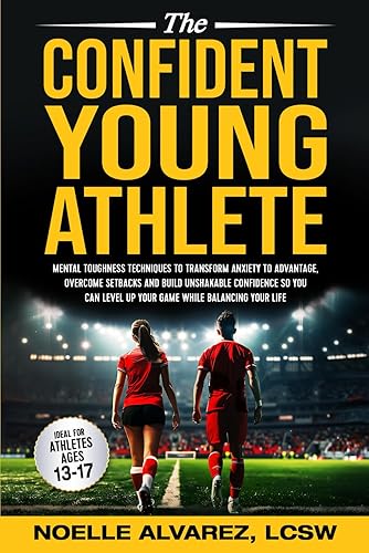 The Confident Young Athlete: Mental Toughness Techniques to Transform Anxiety to Advantage, Overcome Setbacks and Build Unshakeable Confidence so You Can Level Up Your Game While Balancing Your Life