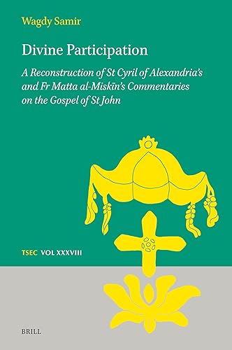 Divine Participation: A Reconstruction of St Cyril of Alexandria’s and Fr Matta al-Miskīn’s Commentaries on the Gospel of St John (Texts and Studies in Eastern Christianity, 38)