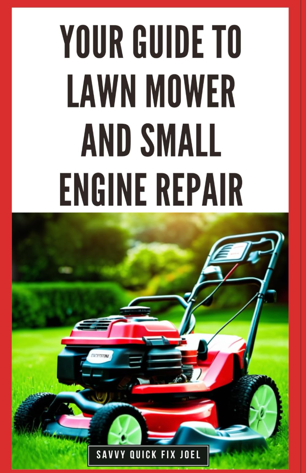 Your Guide to Lawn Mower and Small Engine Repair: DIY Instructions for Diagnostics, Repairs, and Routine Maintenance to Keep Outdoor Power Equipment Performing Smoothly