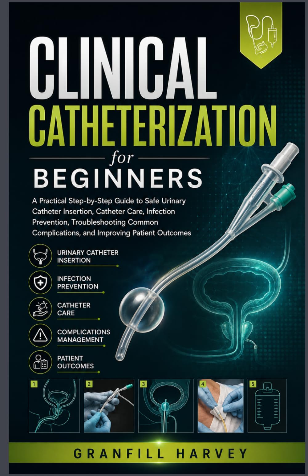 Clinical Catheterization for Beginners: A Practical Step-by-Step Guide to Safe Urinary Catheter Insertion, Catheter Care, Infection Prevention, ... Complications, and Improving Patient Outcomes