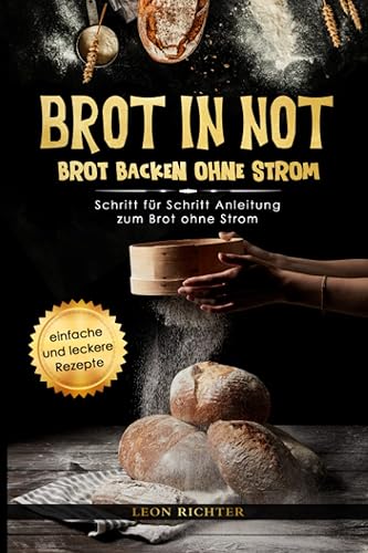 BROT IN NOT - Brot backen ohne Strom: Schritt für Schritt Anleitung zum Brot ohne Strom – Verhaltensweisen und Tipps zu den Themen - Blackout - Kochen ohne Strom – Sauerteig - inkl. Rezepte