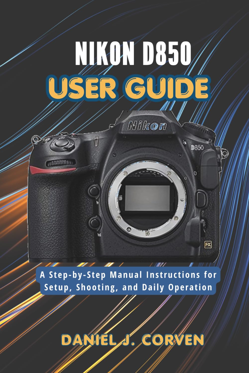Nikon D850 User Guide: A Step-by-Step Manual Instructions for Setup, Shooting, and Daily Operation