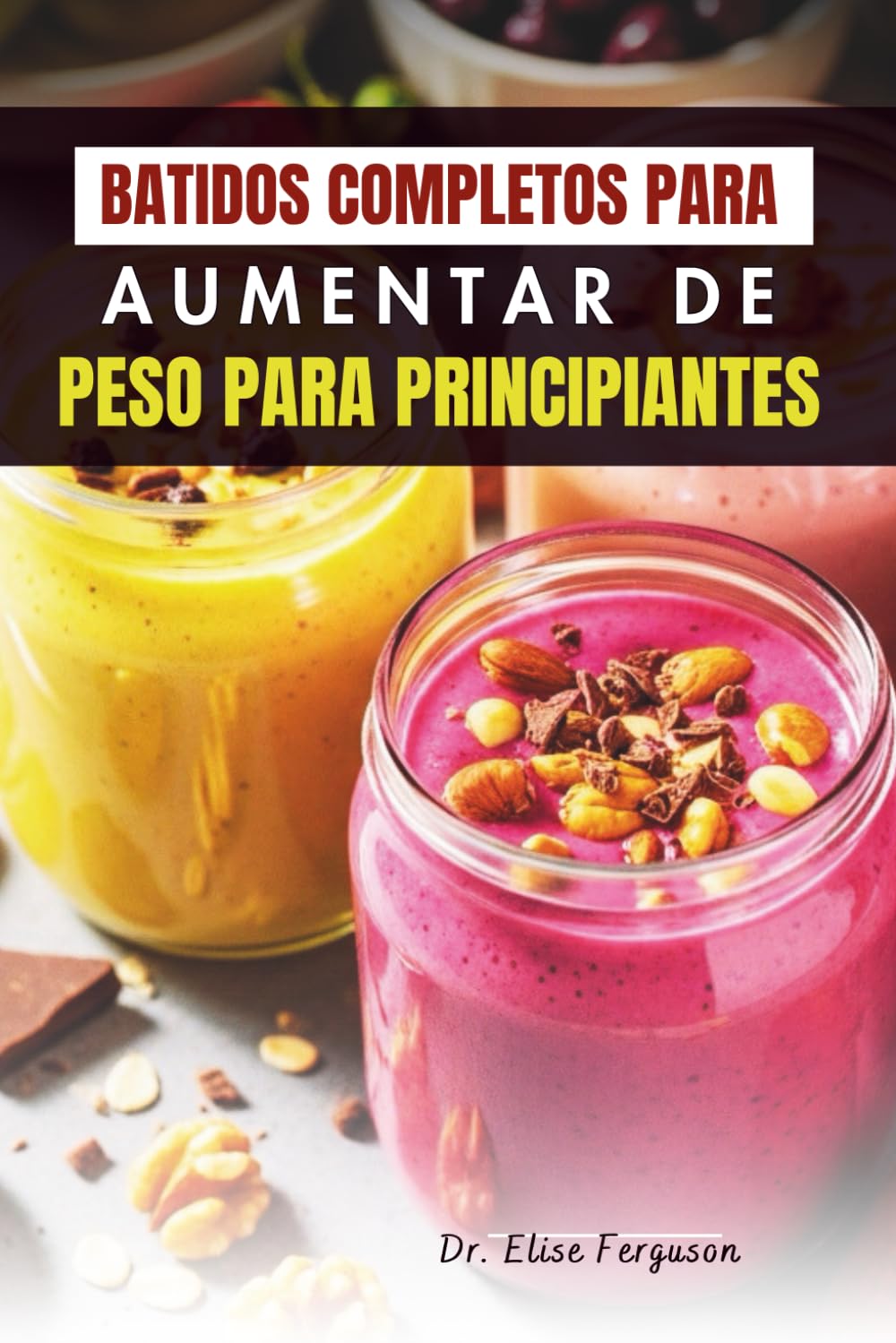 BATIDOS COMPLETOS PARA AUMENTAR DE PESO PARA PRINCIPIANTES: Deliciosas mezclas de frutas altas en calorías para ganar fuerza y energía