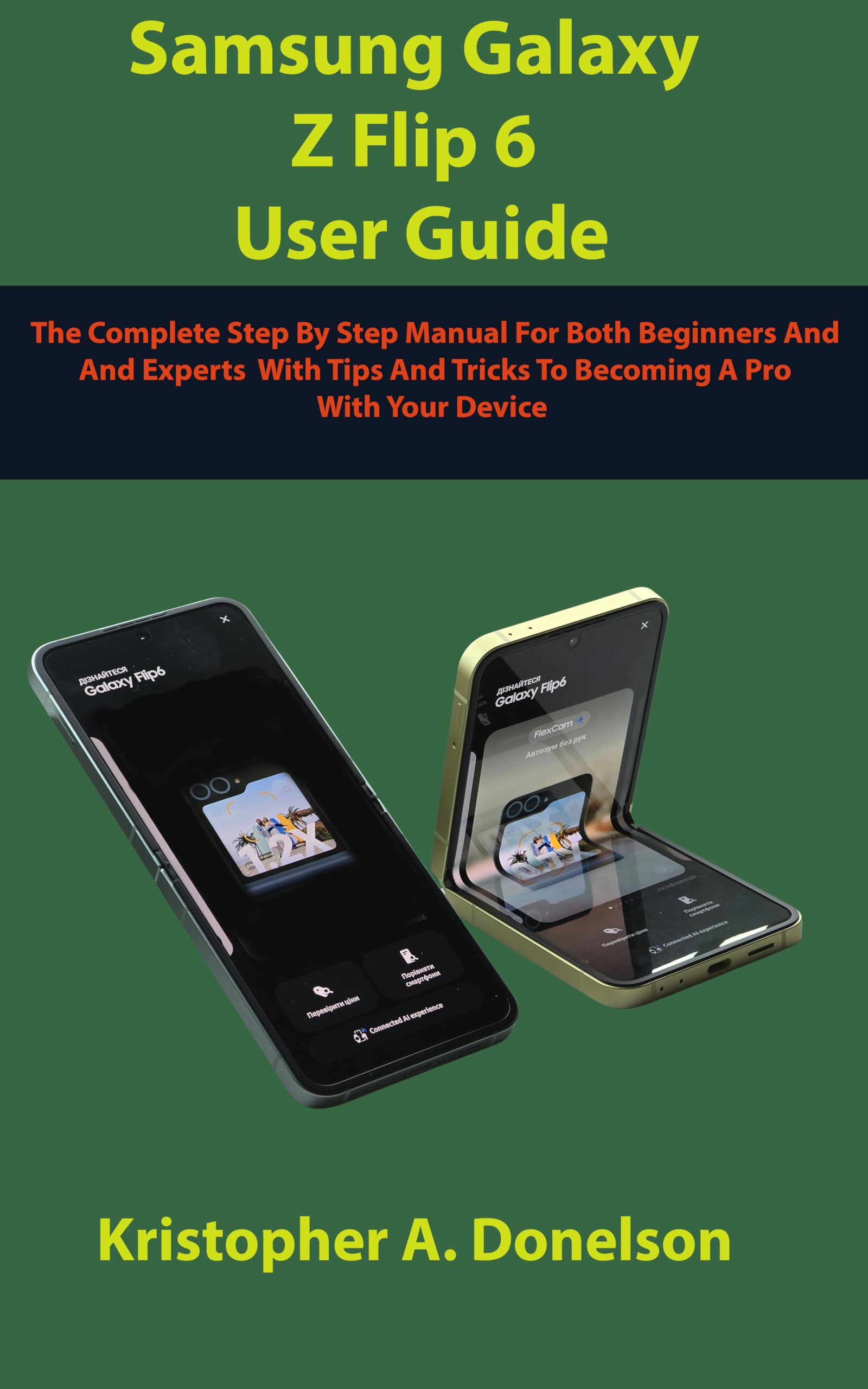 Samsung Galaxy Z Flip 6 User Guide: The Complete Step By Step Manual For Beginners And Experts With Tips And Tricks To Becoming A Pro With Your New Device