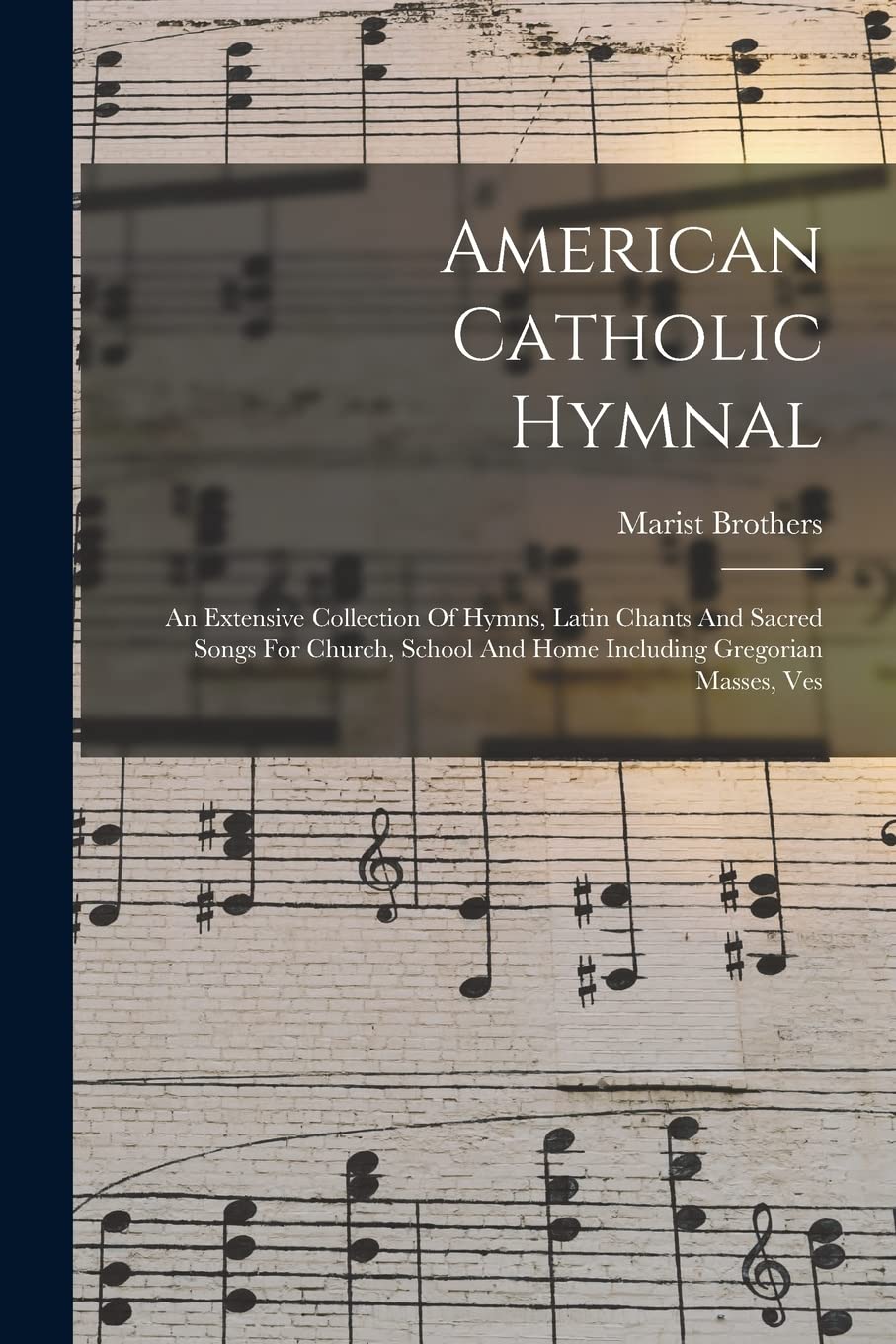 American Catholic Hymnal: An Extensive Collection Of Hymns, Latin Chants And Sacred Songs For Church, School And Home Including Gregorian Masses, Ves
