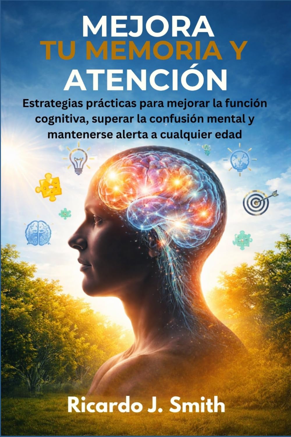 MEJORA TU MEMORIA Y ATENCIÓN: Estrategias prácticas para mejorar la función cognitiva, superar la confusión mental y mantenerse alerta a cualquier edad.