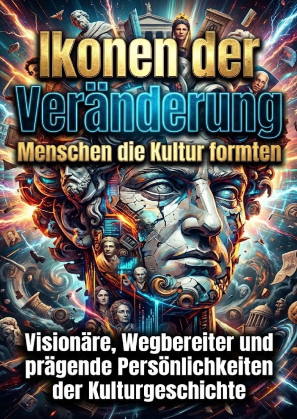 Ikonen der Veränderung: Menschen die Kultur formten: Visionäre, Wegbereiter und prägende Persönlichkeiten der Kulturgeschichte