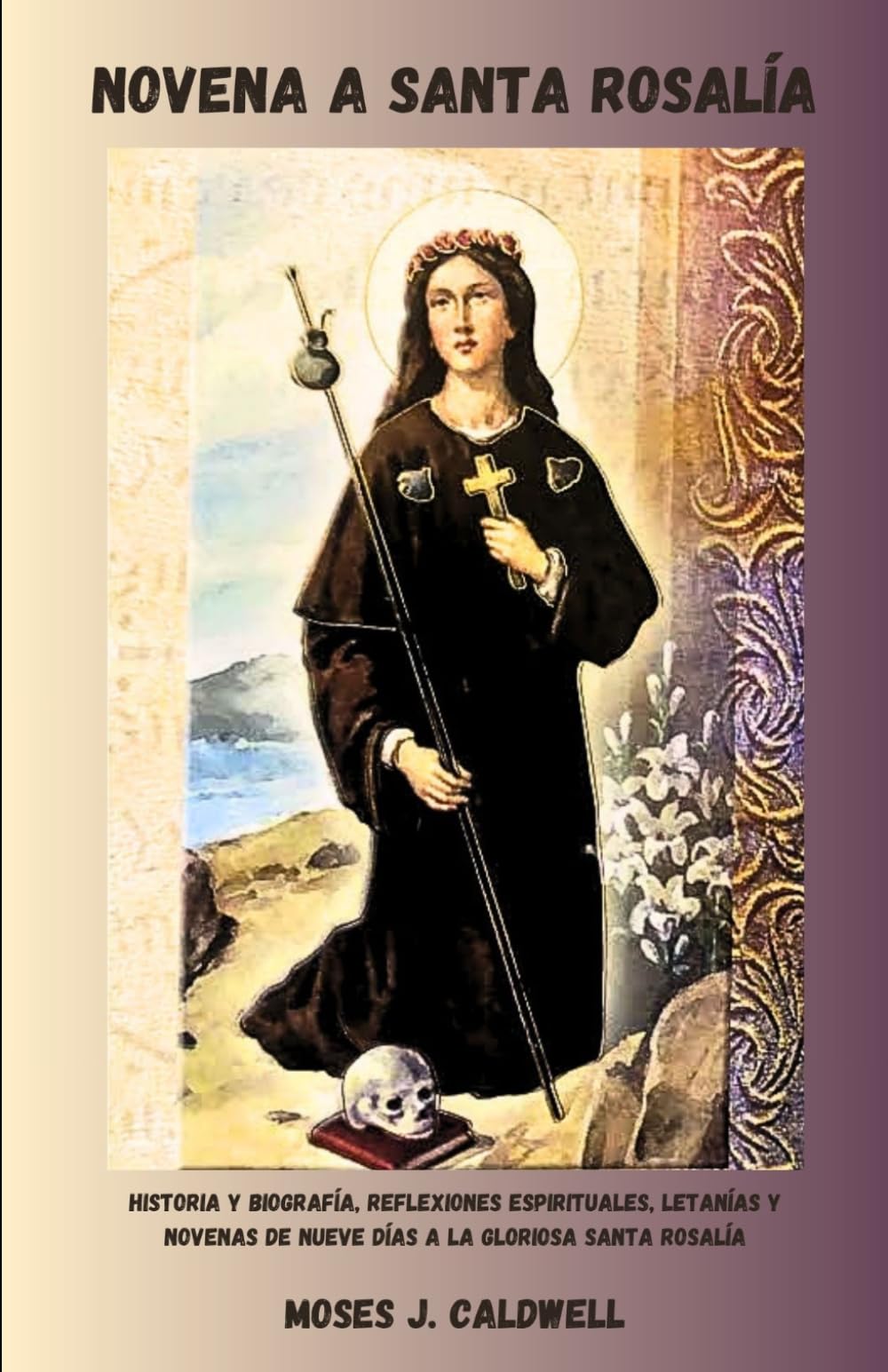NOVENA A SANTA ROSALÍA: Historia y biografía, reflexiones espirituales, letanías y novenas de nueve días a la gloriosa Santa Rosalía
