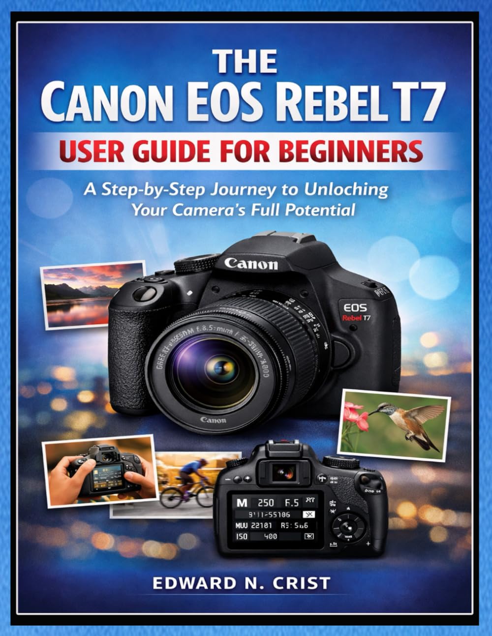 THE CANON EOS REBEL T7 USER GUIDE FOR BEGINNERS: A Step-by-Step Journey to Unlocking Your Camera’s Full Potential: 2 (Edward N. Crist User Guide)