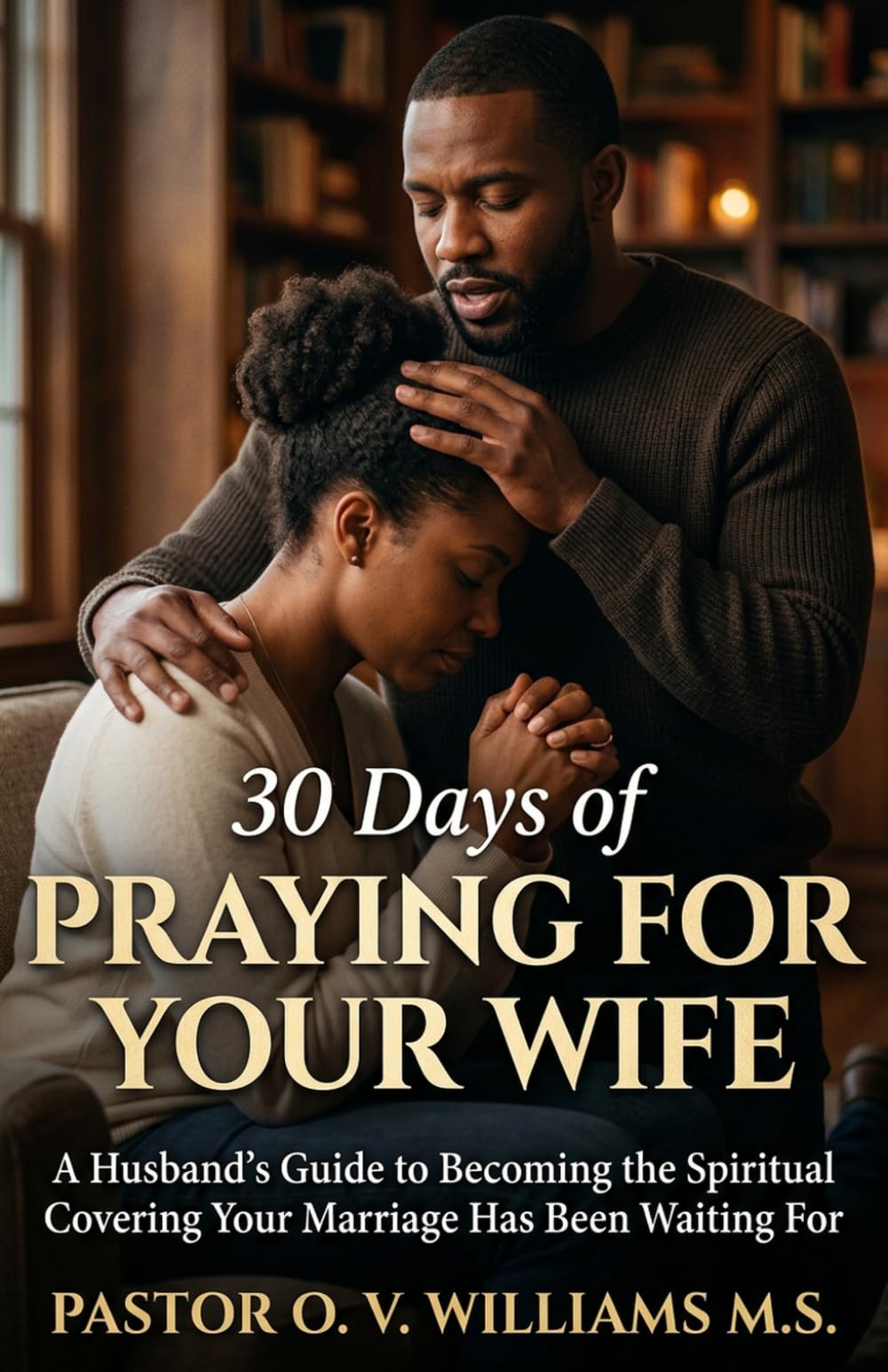 30 Days Praying for Your Wife: A Husband's Guide to Becoming the Spiritual Covering Your Marriage Has Been Waiting For