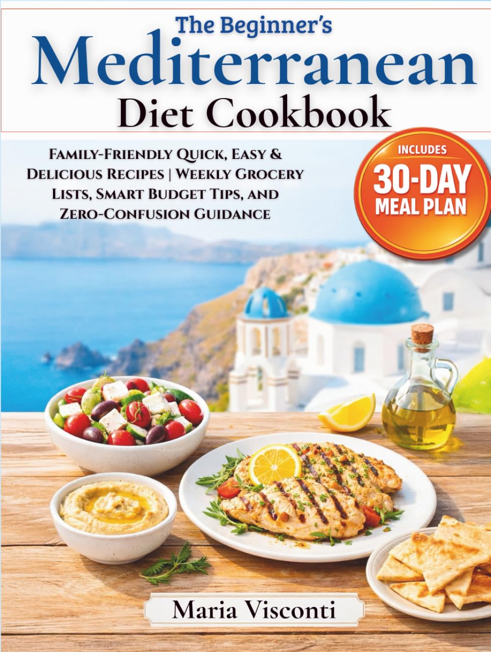 The Beginner’s Mediterranean Diet Cookbook: A Step-by-Step 30-Day Meal Plan with Family-Friendly Quick, Easy & Delicious Recipes | Weekly Grocery Lists, Smart Budget Tips, and Zero-Confusion Guidance