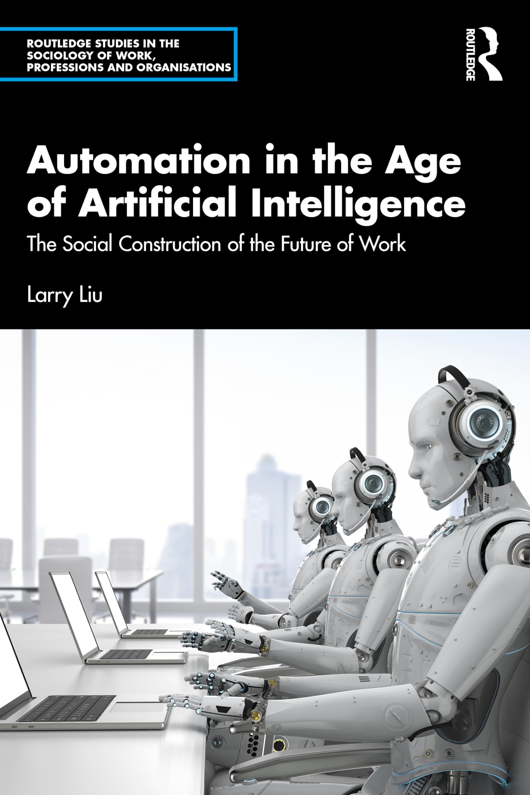 Automation in the Age of Artificial Intelligence: The Social Construction of the Future of Work (Routledge Studies in the Sociology of Work, Professions and Organisations)