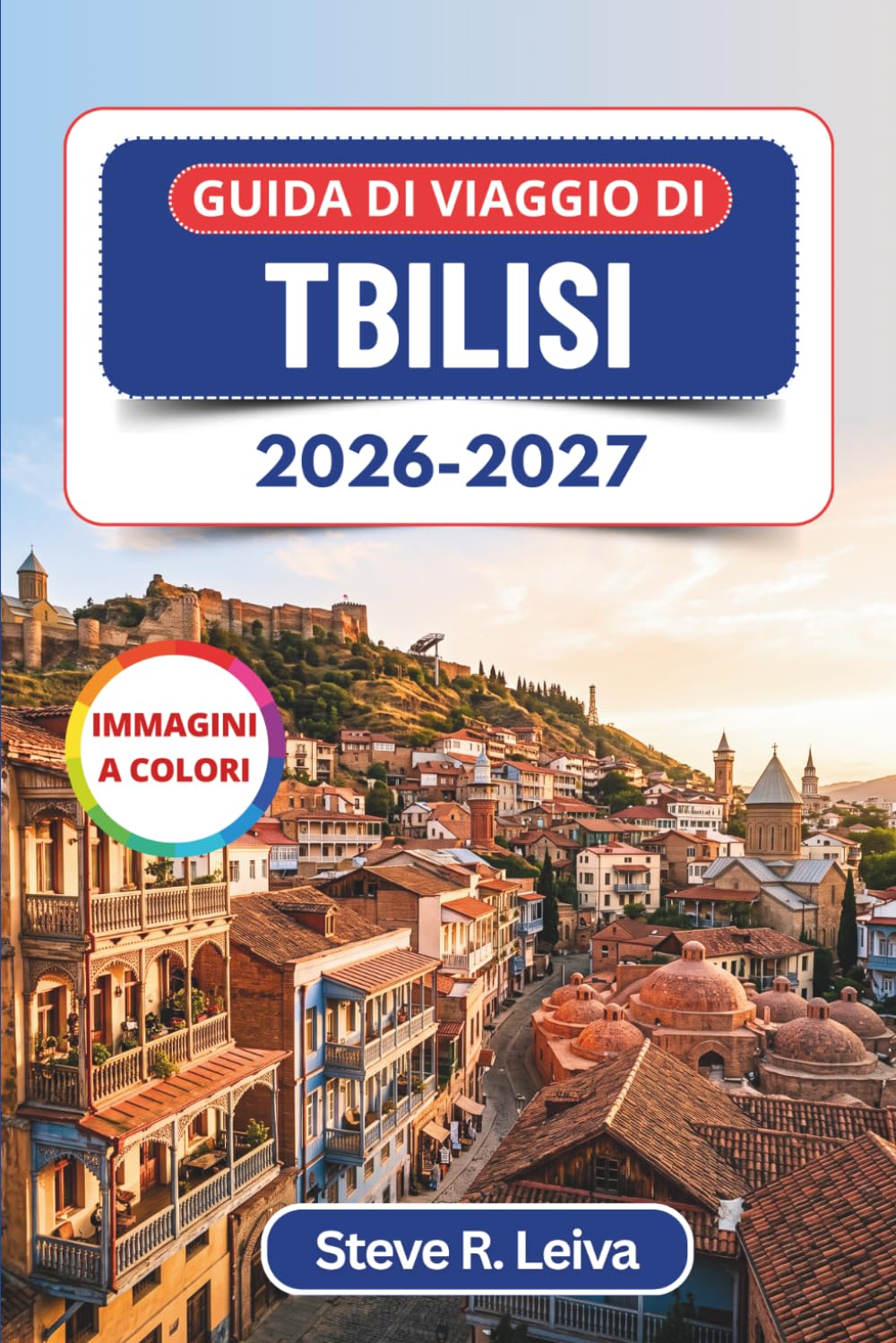 Guida di viaggio di Tbilisi 2026-2027 (A colori): Alla scoperta della Città Vecchia, dei bagni sulfurei e del vino della Kakheti, con consigli pratici, itinerari e mappe
