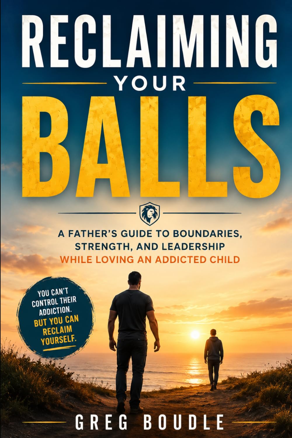 Reclaiming Your Balls: A Father's Guide to Boundaries, Strength, and Leadership While Loving an Addicted Child