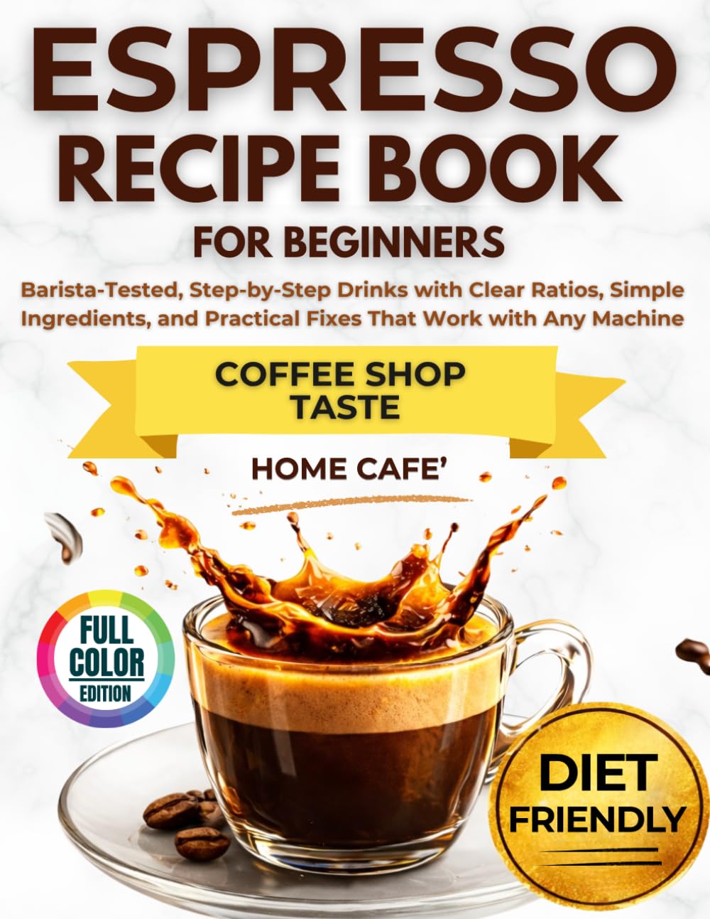 Espresso Recipe Book for Beginners: Barista-Tested, Step-by-Step Drinks with Clear Ratios, Simple Ingredients, and Practical Fixes That Work with Any Machine
