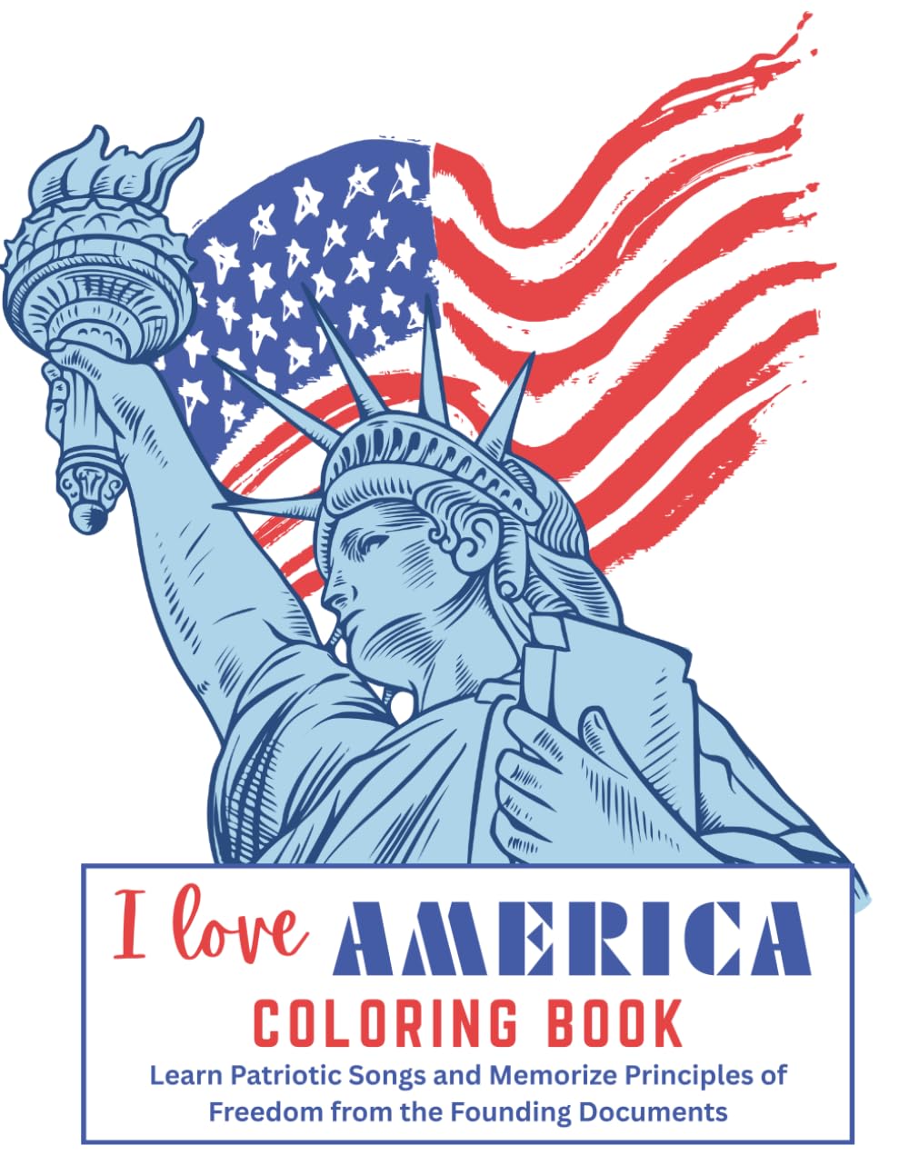 I Love America Coloring Book: Learn Patriotic Songs and Memorize Principles of Freedom from the Founding Documents (Liberty Workbooks: American ... Government for Kids from the Primary Sources)