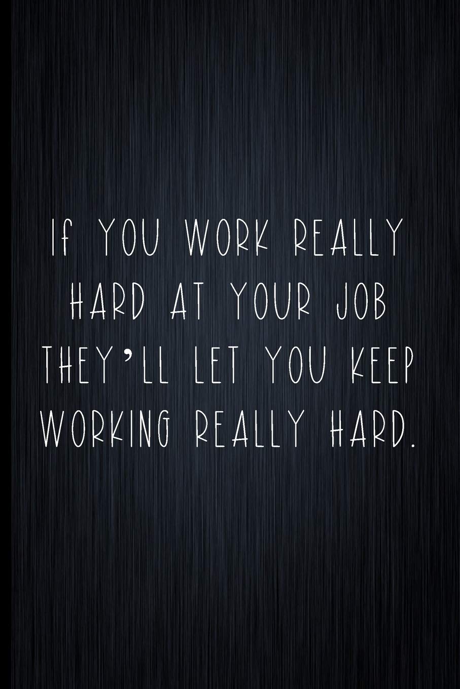 If You Work Really Hard At Your Job They'll Let You Continue Working Really Hard: Coworker Notebook, Sarcastic Humor, Funny Gag Gift Work, Boss, Colleague, Employee, HR, Office Journal