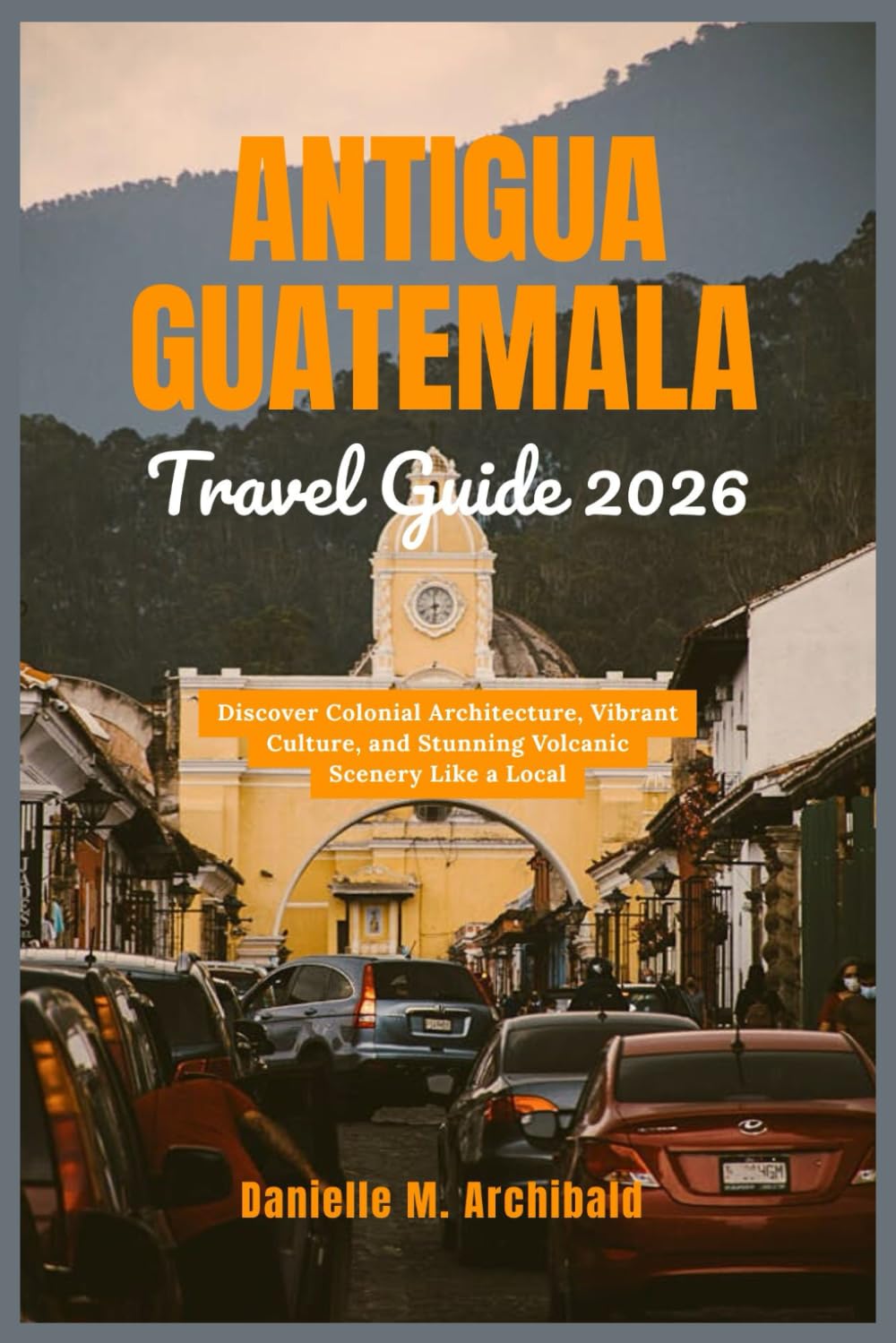 Antigua Guatemala Travel Guide 2026: Discover Colonial Architecture, Vibrant Culture, and Stunning Volcanic Scenery Like a Local (Smart Travel Survival Guides)