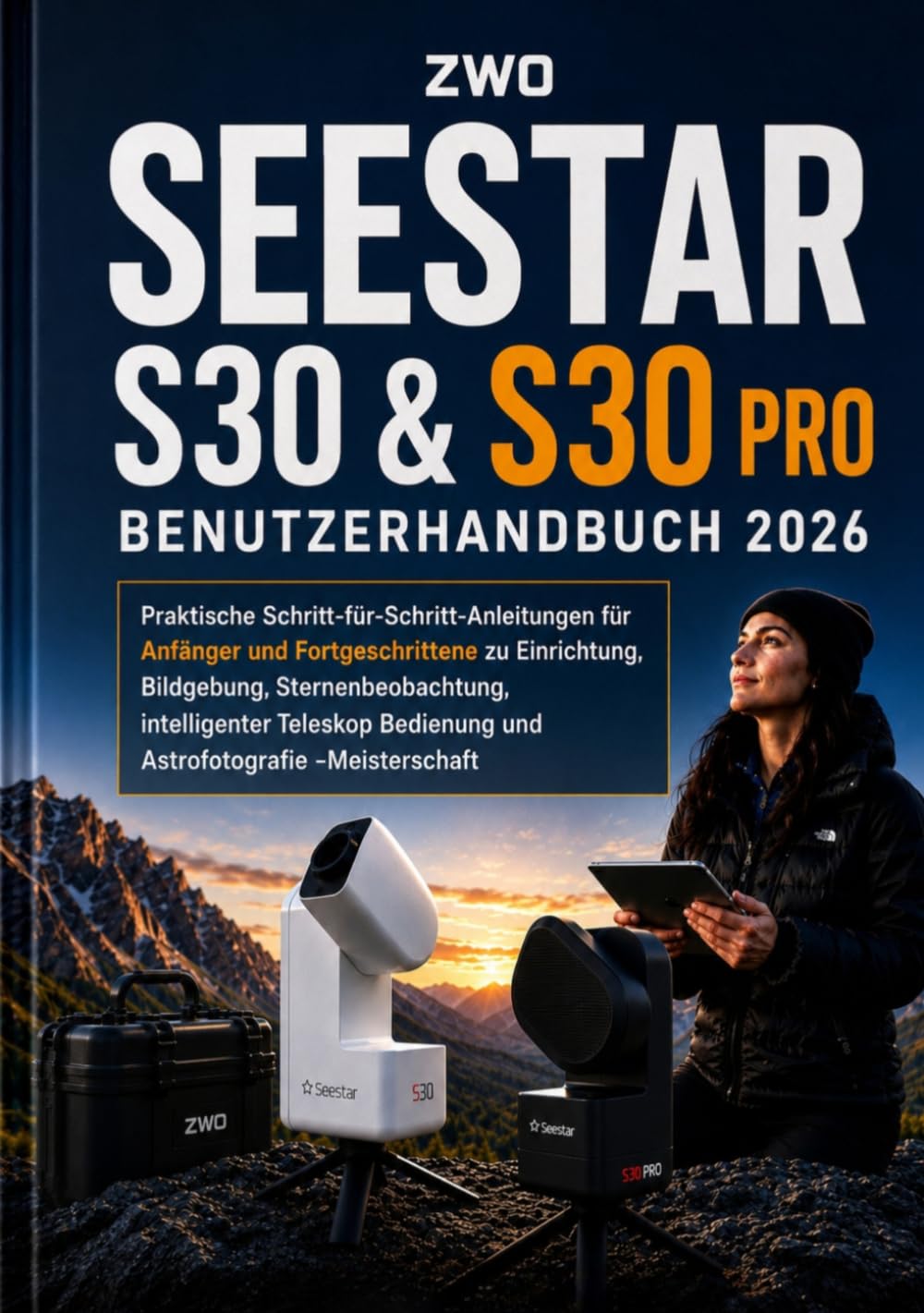 ZWO SEESTAR S30 & S30 PRO BENUTZERHANDBUCH 2026: Praktische Schritt-für-Schritt-Anleitungen für Anfänger und Fortgeschrittene zu Einrichtung, ... Bedienung und Astrofotografie -Meisterschaft
