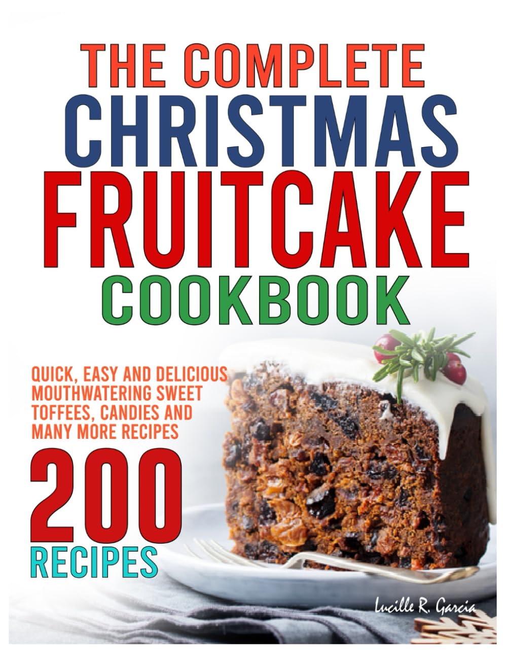 The Complete Christmas Fruitcake Cookbook: Quick, Easy and Delicious Mouthwatering Sweet Toffees, Candies and Many More Recipes