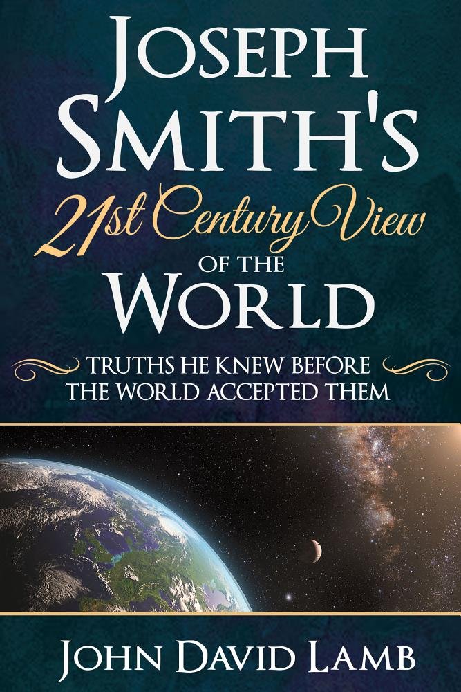 Joseph Smith's 21st Century View of the World: Truths He Knew Before the World Accepted Them