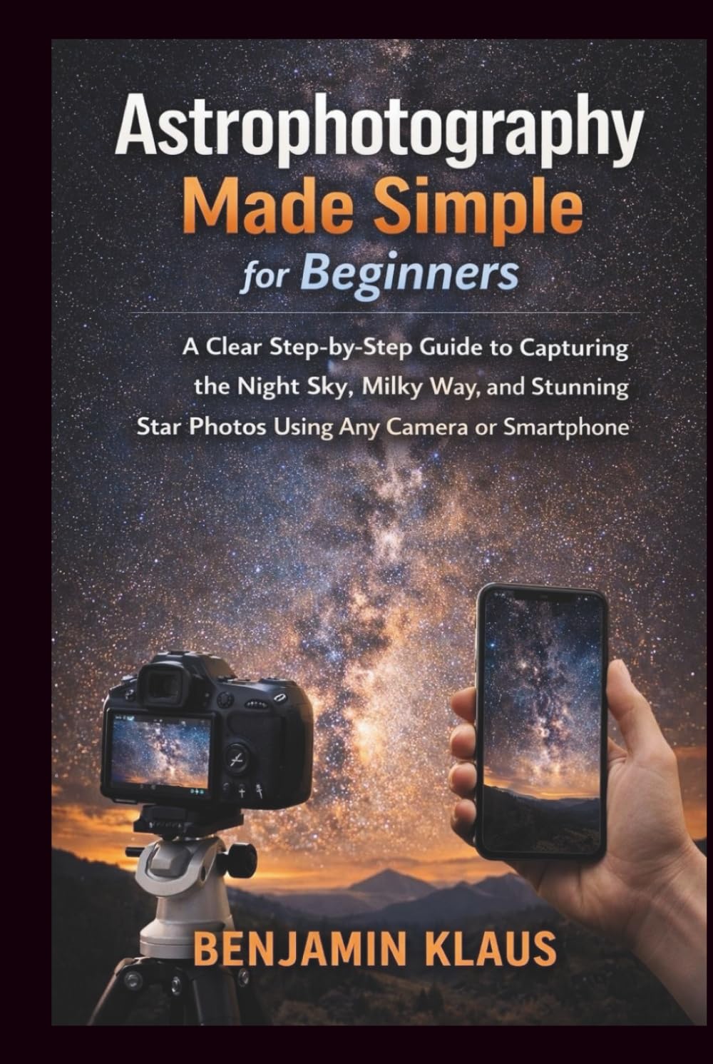 Astrophotography Made Simple for Beginners: A Clear Step-by-Step Guide to Capturing the Night Sky, Milky Way, and Stunning Star Photos Using Any Camera or Smartphone
