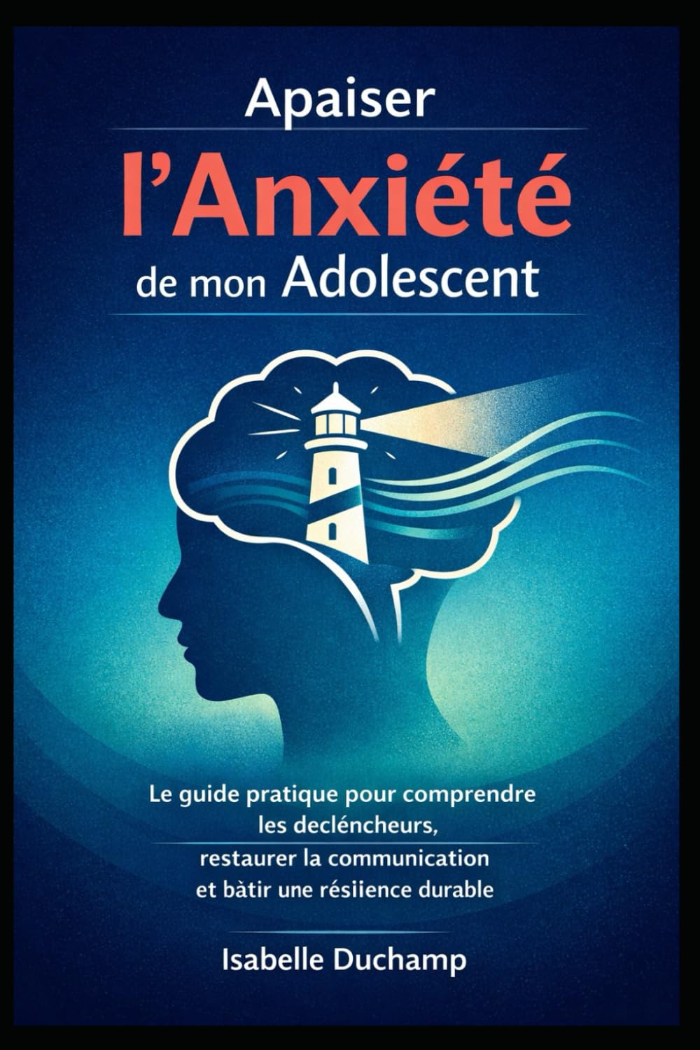Apaiser l'Anxiété de mon Adolescent: Le guide pratique pour comprendre les déclencheurs, restaurer la communication et bâtir une résilience durable