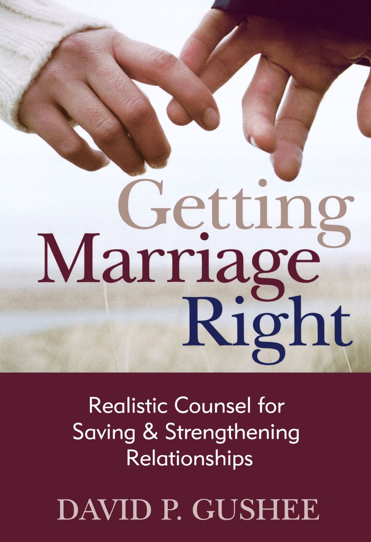 Getting Marriage Right: Realistic Counsel for Saving and Strengthening Relationships
