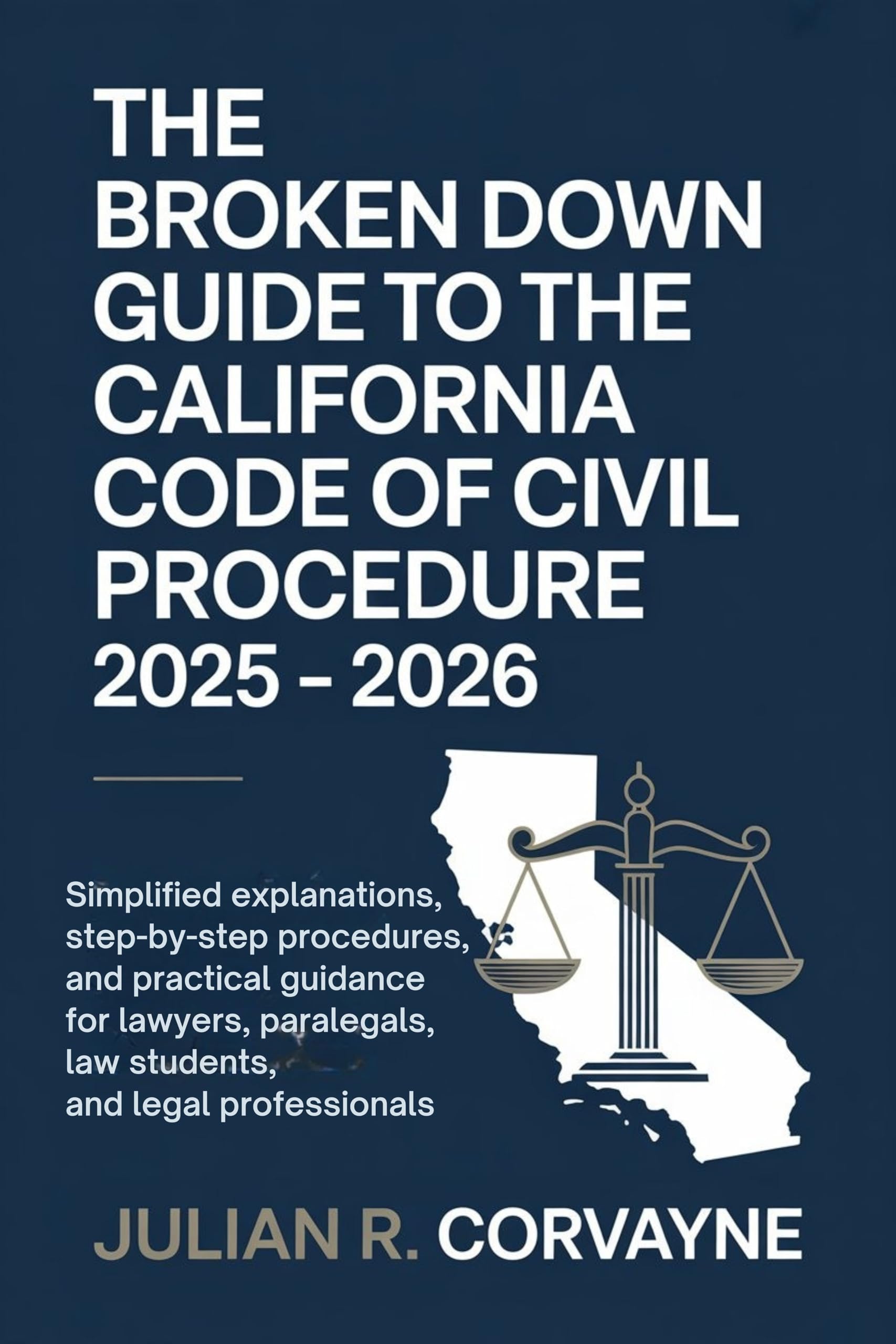 The Broken Down Guide to the California Code of Civil Procedure 2025 – 2026: Simplified Explanations, Step-by-Step Procedures, and Practical Guidance for Lawyers, Paralegals, Law Students, and Legal