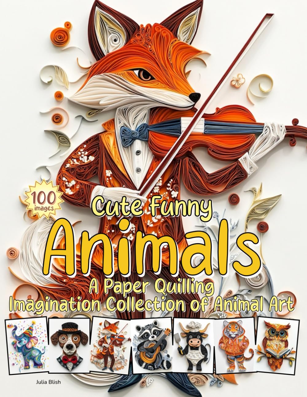 Cute Funny Animals: A Paper Quilling Imagination Collection of Animal Art: Bringing Fantastical, Humanized Animals to Life with Quilling Art
