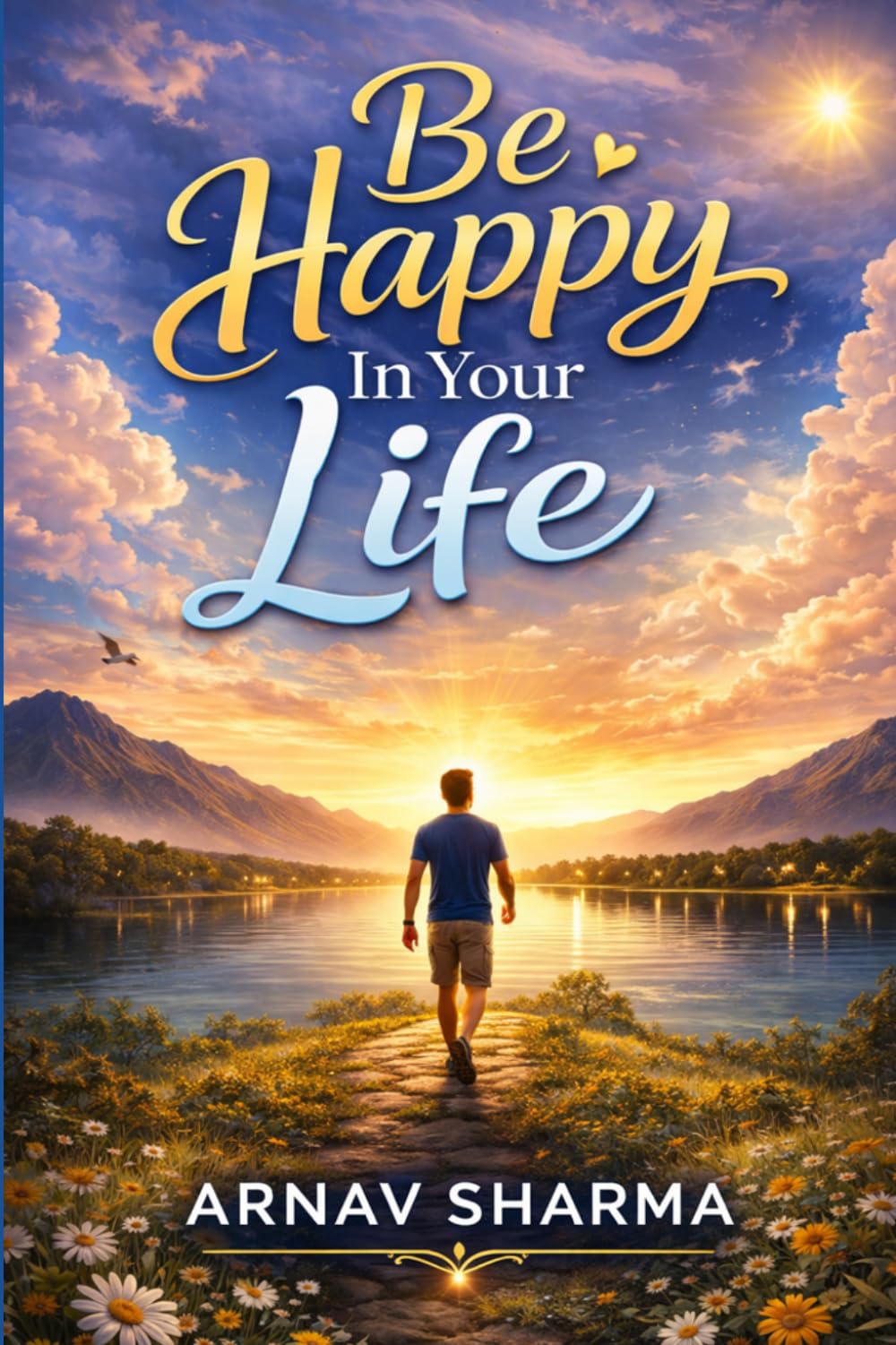 Be Happy in Your Life: Unlock the Secrets of True Happiness