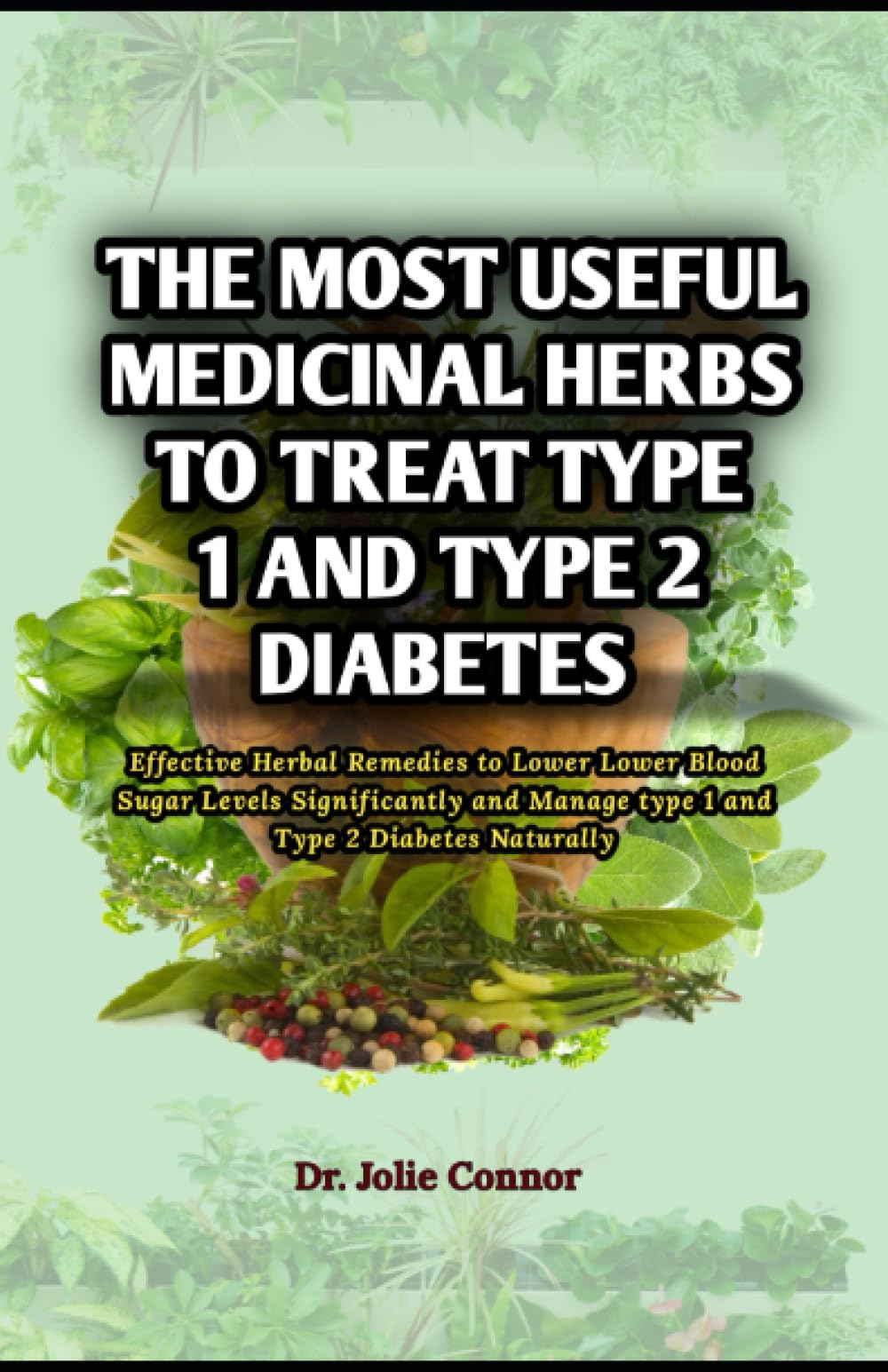 The Most Useful Medicine Herbs to Treat Type 1 and Type 2 Diabetes: Effective Herbal Remedies to Lower Lower Blood Sugar Levels Significantly and Manage type 1 and Type 2 Diabetes Naturally