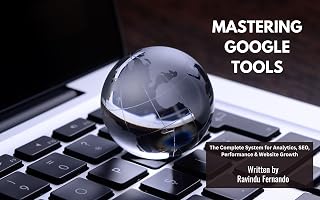 Mastering Google Tools – The Complete Step-by-Step Guide to Grow Your Website Traffic Like a Pro: Unlock the full power of Google with this all-in-one beginner-to-pro guide