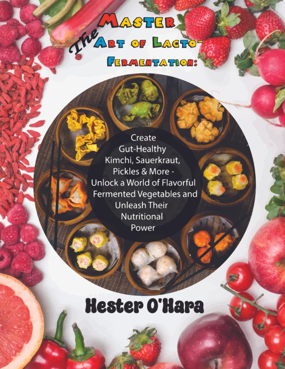 Master the Art of Lacto-Fermentation:: Create Gut-Healthy Kimchi, Sauerkraut, Pickles & More - Unlock a World of Flavorful Fermented Vegetables and Unleash Their Nutritional Power