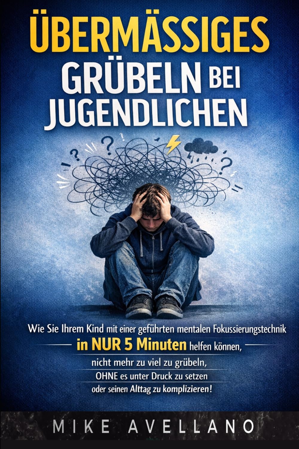 ÜBERMÄSSIGES GRÜBELN BEI JUGENDLICHEN: Wie Sie Ihrem Kind mit einer geführten mentalen Fokussierungstechnik in NUR 5 Minuten helfen können, nicht mehr zu viel zu grübeln, OHNE es unter Druck zu setzen
