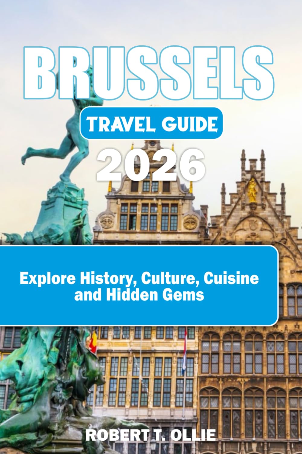 BRUSSELS TRAVEL GUIDE 2026: Explore History, Culture, Cuisine and Hidden Gems