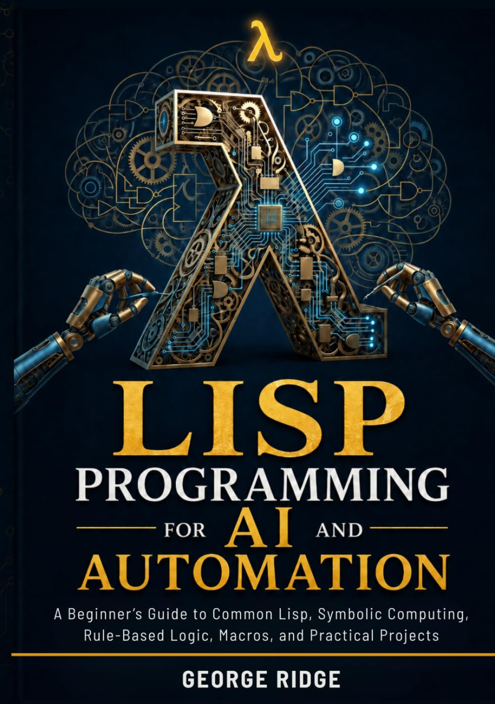 Lisp Programming for AI and Automation: A Beginner’s Guide to Common Lisp, Symbolic Computing, Rule-Based Logic, Macros, and Practical Projects