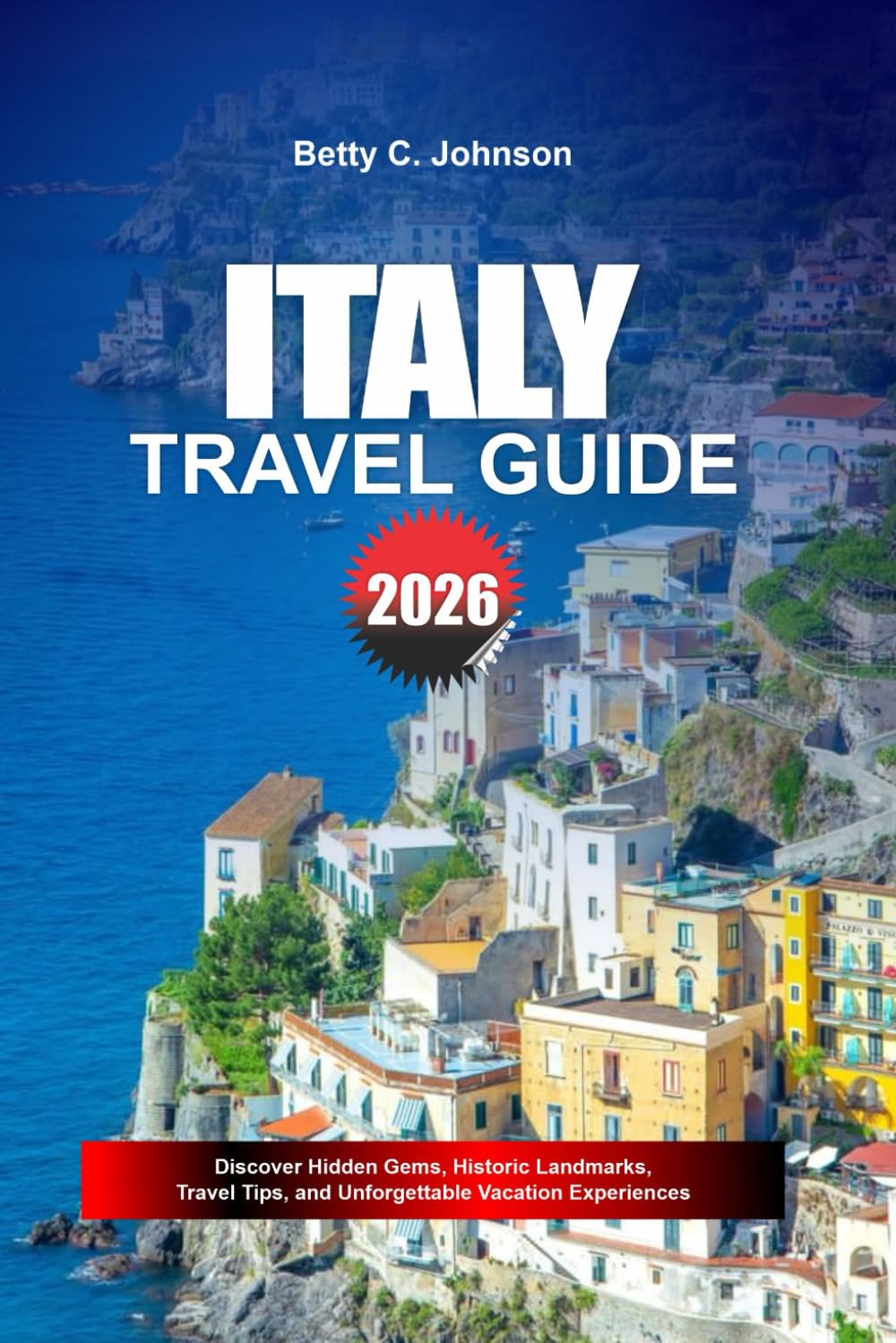 ITALY TRAVEL GUIDE 2026: Discover Hidden Gems, Historic Landmarks, Travel Tips, and Unforgettable Vacation Experiences