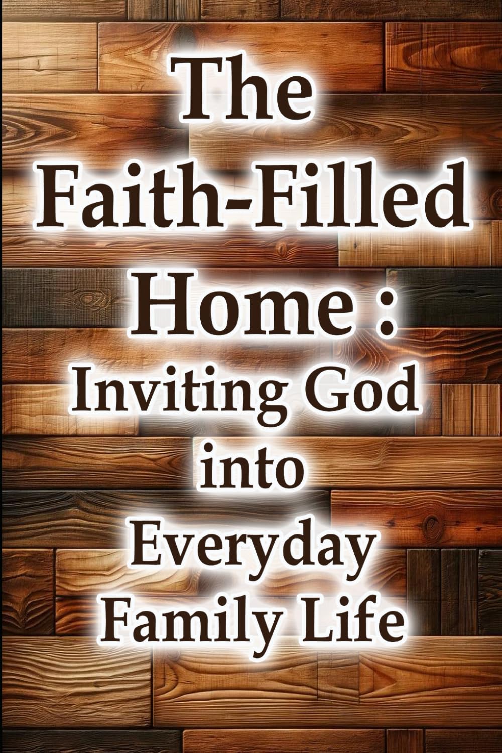 The Faith-Filled Home: Inviting God into Everyday Family Life (Christian Living Collection)