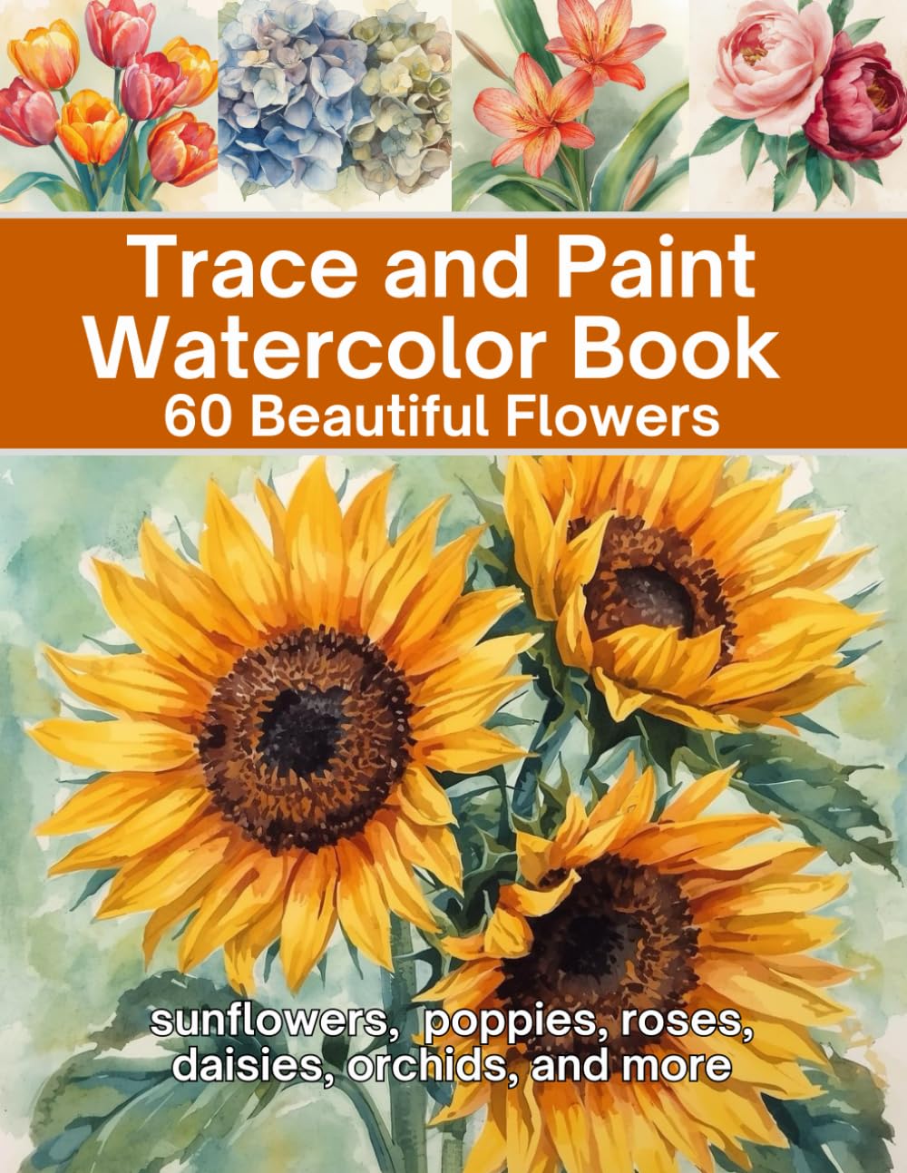 Trace and Paint Watercolor Book 60 Beautiful Flowers: sunflowers, poppies, roses, daisies, orchids, and more