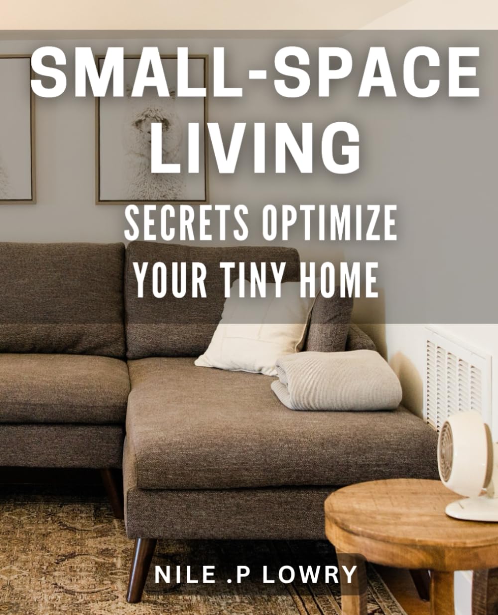 Small-Space Living Secrets: Optimize Your Tiny Home: Maximize Your Living Space with Expert Tips for Small Homes