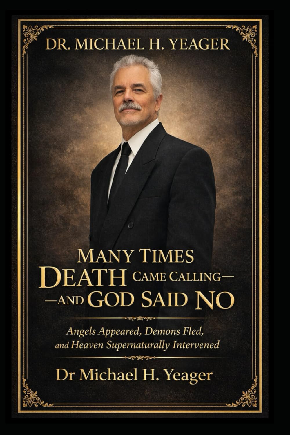 DR. MICHAEL H. YEAGER- MANY TIMES DEATH CAME CALLING—AND GOD SAID NO: Angels Appeared, Demons Fled, and Heaven Supernaturally Intervened