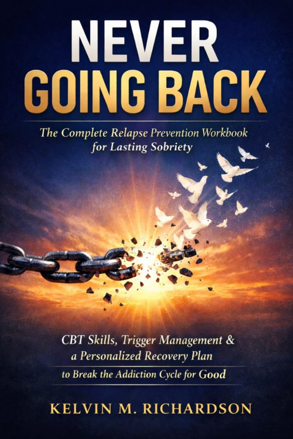 Never Going Back: The Complete Relapse Prevention Workbook for Lasting Sobriety — CBT Skills, Trigger Management & a Personalized Recovery Plan to Break the Addiction Cycle for Good