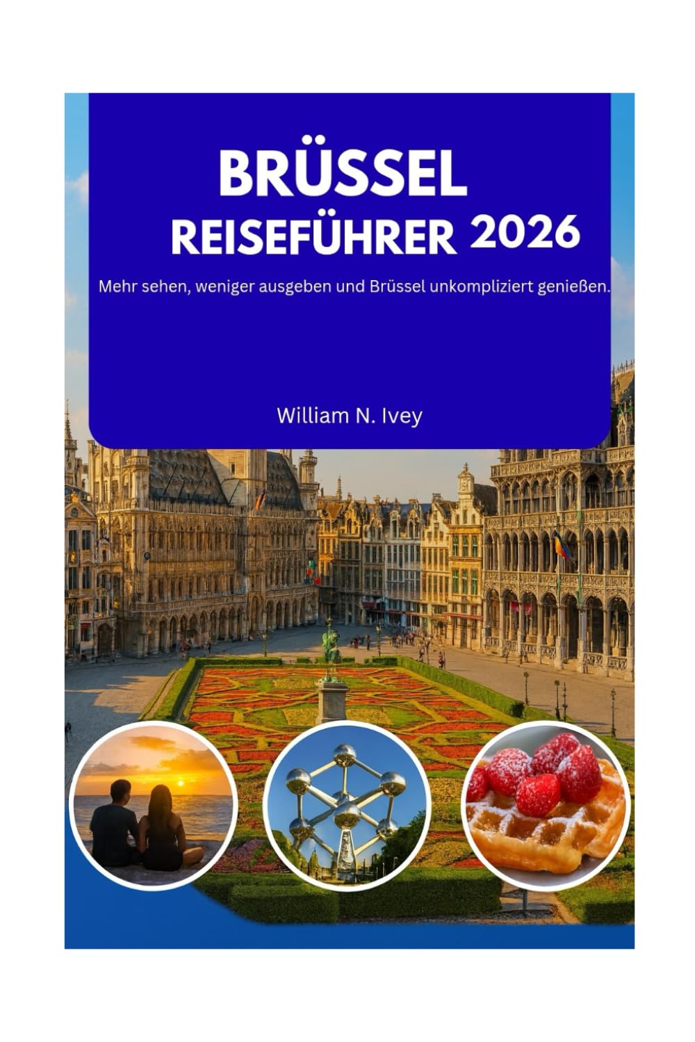 BRÜSSEL REISEFÜHRER 2026: Mehr sehen, weniger ausgeben und Brüssel unkompliziert genießen.