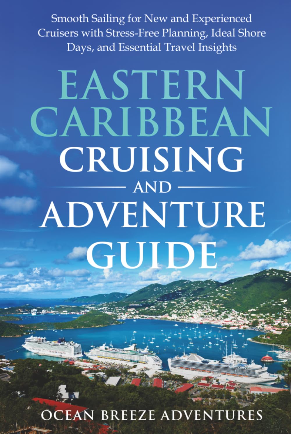 Eastern Caribbean Cruising and Adventure Guide: Smooth Sailing for New and Experienced Cruisers with Stress-Free Planning, Ideal Shore Days, and Essential Travel Insights