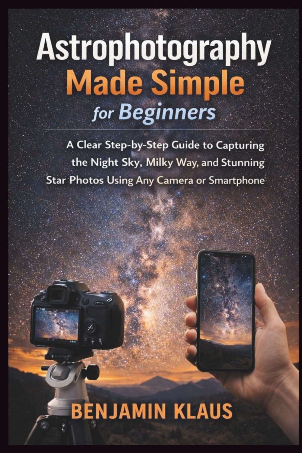 Astrophotography Made Simple for Beginners: A Clear Step-by-Step Guide to Capturing the Night Sky, Milky Way, and Stunning Star Photos Using Any Camera or Smartphone
